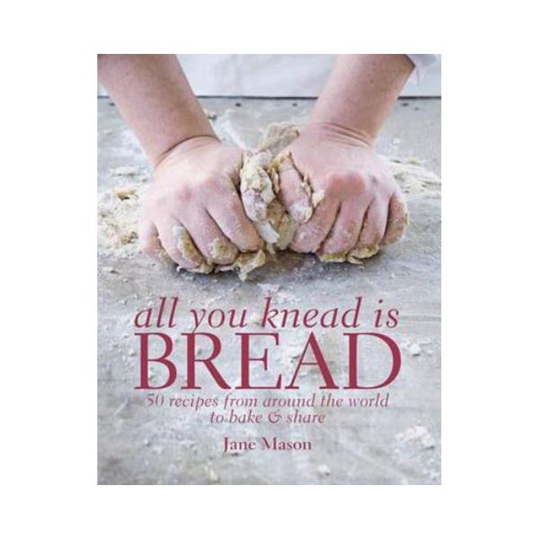 All you Knead is Bread: Over 50 recipes from around the world to bake & share - Jane Mason
