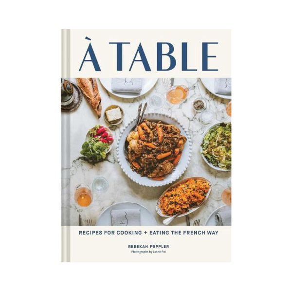 À Table: Recipes for Cooking + Eating the French Way - Rebekah Peppler