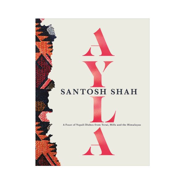 Ayla: A Feast of Nepali Dishes from Terai, Hills and the Himalayas - Santosh Shah