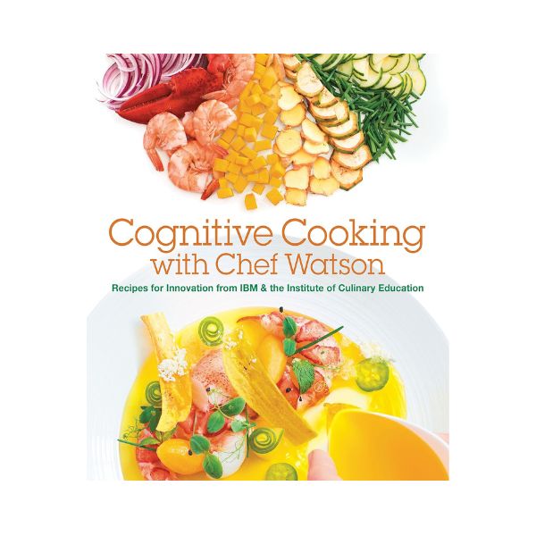 Cognitive Cooking with Chef Watson: Recipes for Innovation from IBM & the Institute of Culinary Education