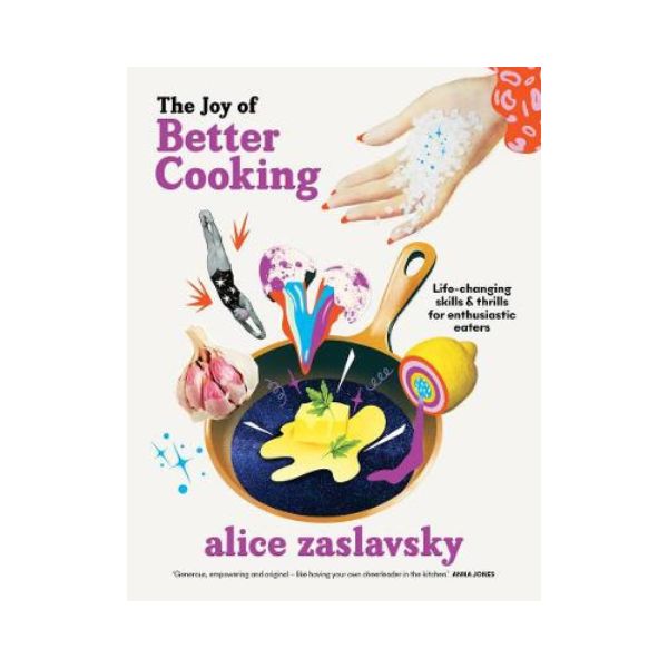 The Joy of Better Cooking: Life-changing skills & thrills for enthusiastic eaters - Alice Zaslavsky