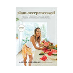 Plant Over Processed : 75 Simple & Delicious Plant-Based Recipes for Nourishing Your Body and Eating From the Earth - Andrea Hannemann